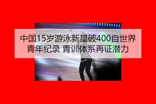 中国15岁游泳新星破400自世界青年纪录 青训体系再证潜力