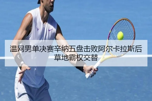 温网男单决赛辛纳五盘击败阿尔卡拉斯后草地霸权交替