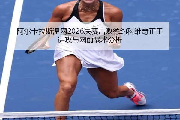 阿尔卡拉斯温网2026决赛击败德约科维奇正手进攻与网前战术分析