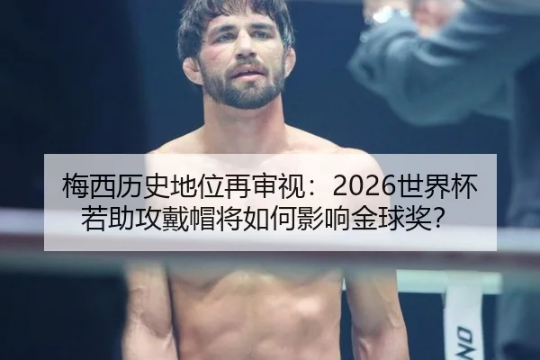 梅西历史地位再审视：2026世界杯若助攻戴帽将如何影响金球奖？